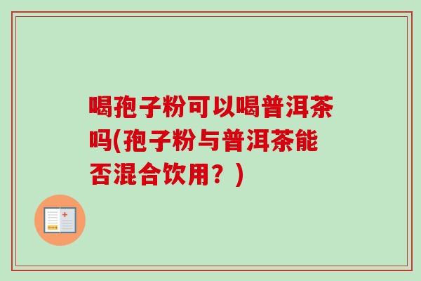 喝孢子粉可以喝普洱茶吗(孢子粉与普洱茶能否混合饮用？)-第1张图片-卓越灵芝孢子粉