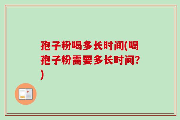 孢子粉喝多长时间(喝孢子粉需要多长时间?)-第1张图片-卓越灵芝孢子粉 孢子粉喝多长时间(喝孢子粉需要多长时间?)-第1张图片-卓越灵芝孢子粉