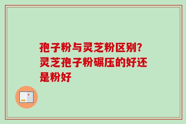 孢子粉与灵芝粉区别？灵芝孢子粉碾压的好还是粉好-第1张图片-卓越灵芝孢子粉