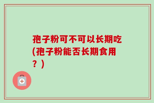孢子粉可不可以长期吃(孢子粉能否长期食用？)-第1张图片-卓越灵芝孢子粉