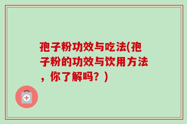 孢子粉功效与吃法(孢子粉的功效与饮用方法,你了解吗?)-第1张图片-卓越灵芝孢子粉 孢子粉功效与吃法(孢子粉的功效与饮用方法,你了解吗?)-第1张图片-卓越灵芝孢子粉