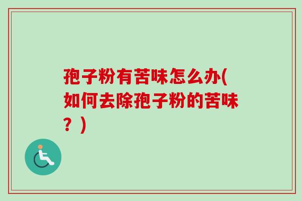 孢子粉有苦味怎么办(如何去除孢子粉的苦味？)-第1张图片-卓越灵芝孢子粉