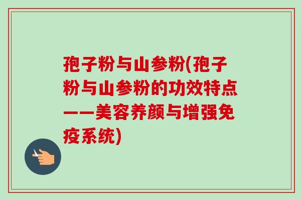孢子粉与山参粉(孢子粉与山参粉的功效特点——美容养颜与增强免疫系统)-第1张图片-卓越灵芝孢子粉 孢子粉与山参粉(孢子粉与山参粉的功效特点——美容养颜与增强免疫系统)-第1张图片-卓越灵芝孢子粉