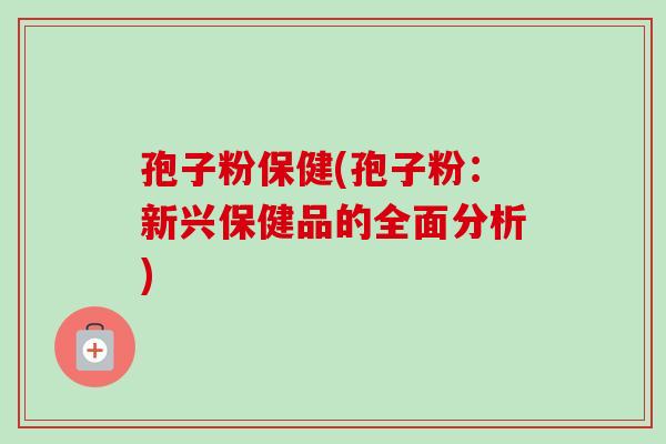 孢子粉保健(孢子粉:新兴保健品的全面分析)-第1张图片-卓越灵芝孢子粉 孢子粉保健(孢子粉:新兴保健品的全面分析)-第1张图片-卓越灵芝孢子粉