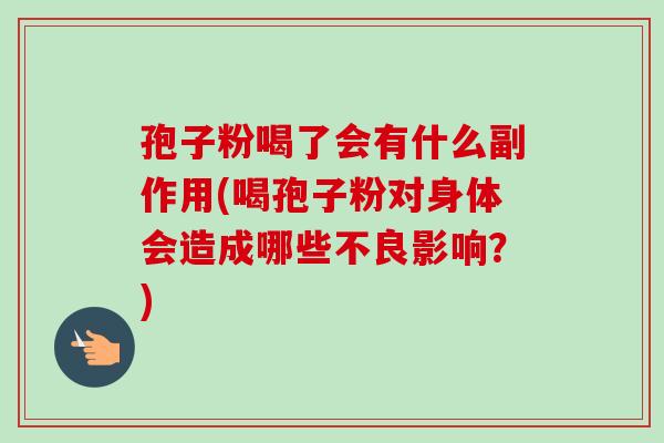 孢子粉喝了会有什么副作用(喝孢子粉对身体会造成哪些不良影响?)-第1张图片-卓越灵芝孢子粉 孢子粉喝了会有什么副作用(喝孢子粉对身体会造成哪些不良影响?)-第1张图片-卓越灵芝孢子粉