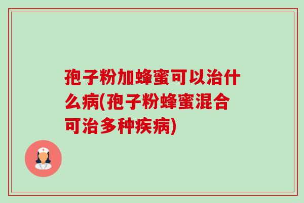 孢子粉加蜂蜜可以治什么病(孢子粉蜂蜜混合可治多种疾病)-第1张图片-卓越灵芝孢子粉 孢子粉加蜂蜜可以治什么病(孢子粉蜂蜜混合可治多种疾病)-第1张图片-卓越灵芝孢子粉
