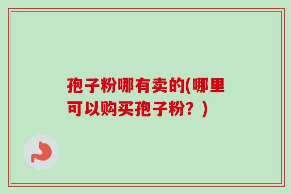 孢子粉哪有卖的(哪里可以购买孢子粉?)-第1张图片-卓越灵芝孢子粉 孢子粉哪有卖的(哪里可以购买孢子粉?)-第1张图片-卓越灵芝孢子粉