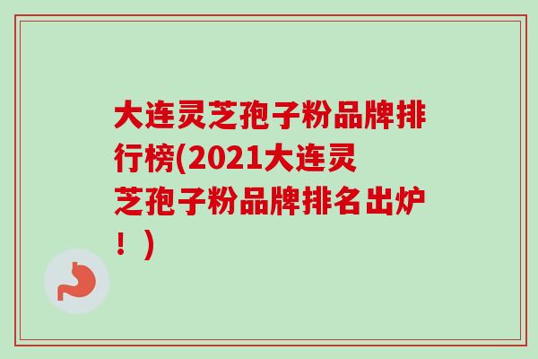 大连灵芝孢子粉品牌排行榜(2021大连灵芝孢子粉品牌排名出炉！)-第1张图片-卓越灵芝孢子粉