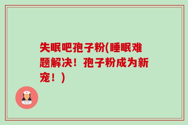 失眠吧孢子粉(睡眠难题解决!孢子粉成为新宠!)-第1张图片-卓越灵芝孢子粉 失眠吧孢子粉(睡眠难题解决!孢子粉成为新宠!)-第1张图片-卓越灵芝孢子粉