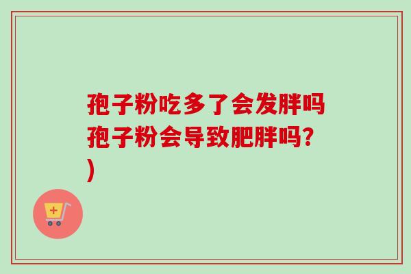 孢子粉吃多了会发胖吗孢子粉会导致肥胖吗?)-第1张图片-卓越灵芝孢子粉 孢子粉吃多了会发胖吗孢子粉会导致肥胖吗?)-第1张图片-卓越灵芝孢子粉