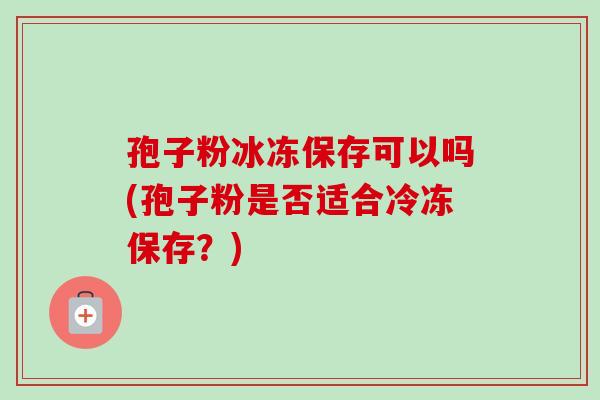 孢子粉冰冻保存可以吗(孢子粉是否适合冷冻保存？)-第1张图片-卓越灵芝孢子粉