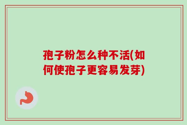 孢子粉怎么种不活(如何使孢子更容易发芽)-第1张图片-卓越灵芝孢子粉 孢子粉怎么种不活(如何使孢子更容易发芽)-第1张图片-卓越灵芝孢子粉