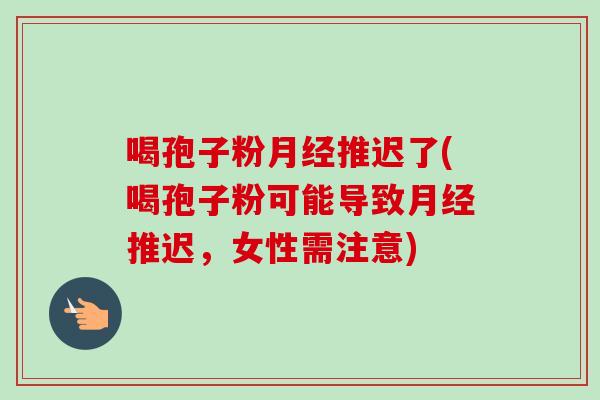 喝孢子粉月经推迟了(喝孢子粉可能导致月经推迟,女性需注意)-第1张图片-卓越灵芝孢子粉 喝孢子粉月经推迟了(喝孢子粉可能导致月经推迟,女性需注意)-第1张图片-卓越灵芝孢子粉