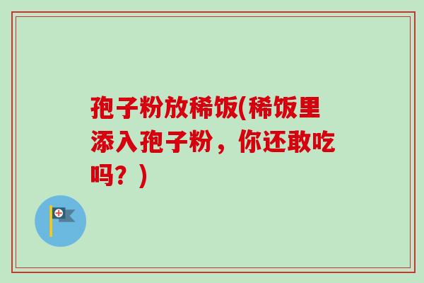 孢子粉放稀饭(稀饭里添入孢子粉，你还敢吃吗？)-第1张图片-卓越灵芝孢子粉