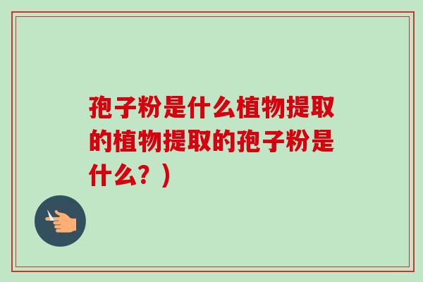 孢子粉是什么植物提取的植物提取的孢子粉是什么?)-第1张图片-卓越灵芝孢子粉 孢子粉是什么植物提取的植物提取的孢子粉是什么?)-第1张图片-卓越灵芝孢子粉