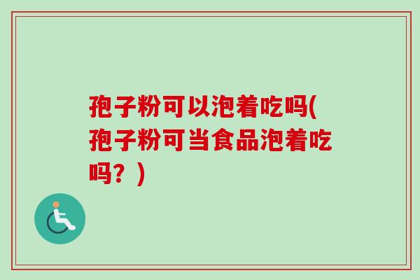 孢子粉可以泡着吃吗(孢子粉可当食品泡着吃吗?)-第1张图片-卓越灵芝孢子粉 孢子粉可以泡着吃吗(孢子粉可当食品泡着吃吗?)-第1张图片-卓越灵芝孢子粉