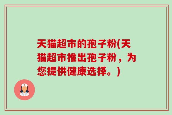 天猫超市的孢子粉(天猫超市推出孢子粉,为您提供健康选择。)-第1张图片-卓越灵芝孢子粉 天猫超市的孢子粉(天猫超市推出孢子粉,为您提供健康选择。)-第1张图片-卓越灵芝孢子粉