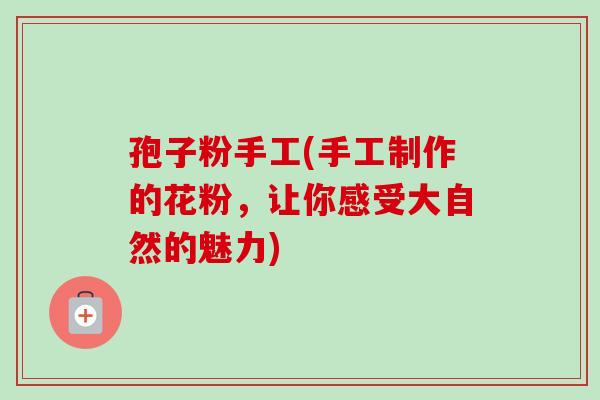 孢子粉手工(手工制作的花粉，让你感受大自然的魅力)-第1张图片-卓越灵芝孢子粉