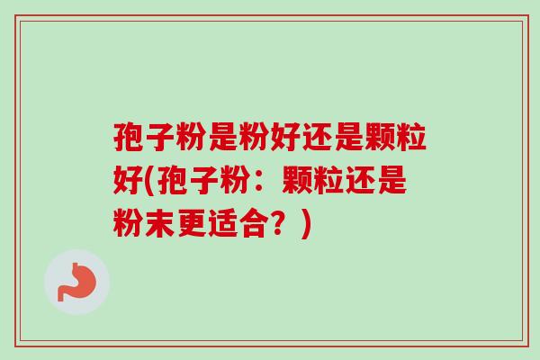 孢子粉是粉好还是颗粒好(孢子粉:颗粒还是粉末更适合?)-第1张图片-卓越灵芝孢子粉 孢子粉是粉好还是颗粒好(孢子粉:颗粒还是粉末更适合?)-第1张图片-卓越灵芝孢子粉