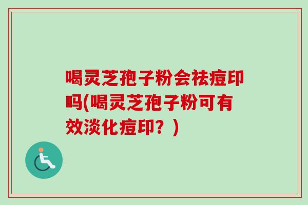 喝灵芝孢子粉会祛痘印吗(喝灵芝孢子粉可有效淡化痘印?)-第1张图片-卓越灵芝孢子粉 喝灵芝孢子粉会祛痘印吗(喝灵芝孢子粉可有效淡化痘印?)-第1张图片-卓越灵芝孢子粉