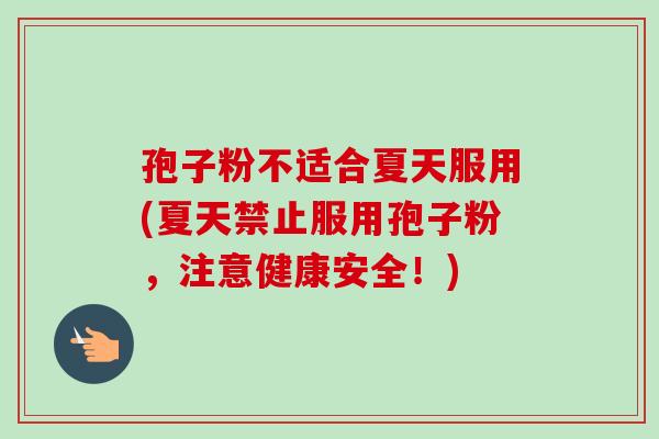 孢子粉不适合夏天服用(夏天禁止服用孢子粉，注意健康安全！)-第1张图片-卓越灵芝孢子粉