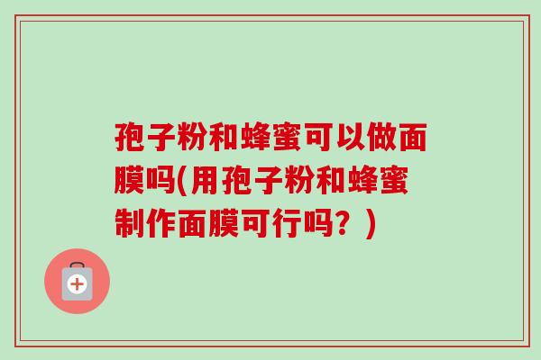 孢子粉和蜂蜜可以做面膜吗(用孢子粉和蜂蜜制作面膜可行吗?)-第1张图片-卓越灵芝孢子粉 孢子粉和蜂蜜可以做面膜吗(用孢子粉和蜂蜜制作面膜可行吗?)-第1张图片-卓越灵芝孢子粉