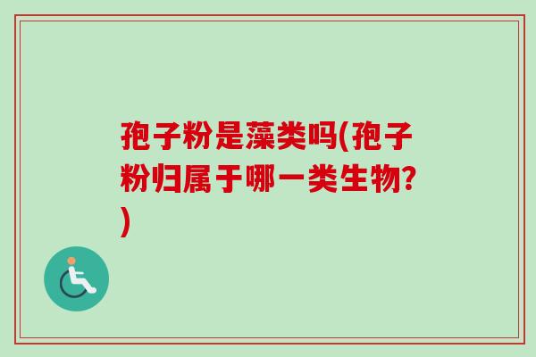 孢子粉是藻类吗(孢子粉归属于哪一类生物?)-第1张图片-卓越灵芝孢子粉 孢子粉是藻类吗(孢子粉归属于哪一类生物?)-第1张图片-卓越灵芝孢子粉