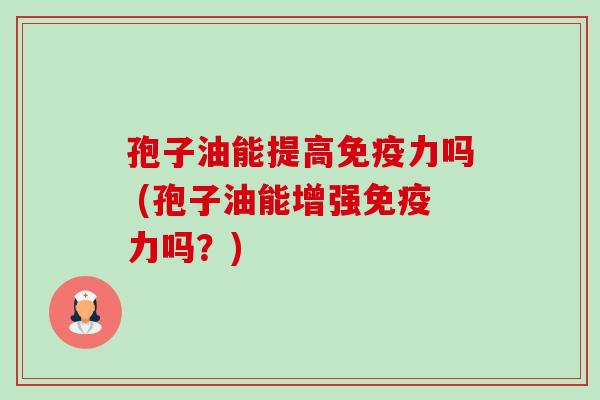 孢子油能提高免疫力吗 (孢子油能增强免疫力吗？)-第1张图片-卓越灵芝孢子粉