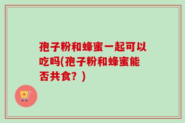 孢子粉和蜂蜜一起可以吃吗(孢子粉和蜂蜜能否共食？)-第1张图片-卓越灵芝孢子粉