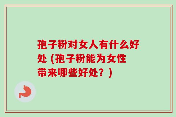 孢子粉对女人有什么好处 (孢子粉能为女性带来哪些好处？)-第1张图片-卓越灵芝孢子粉