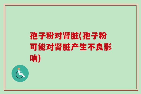 孢子粉对肾脏(孢子粉可能对肾脏产生不良影响)-第1张图片-卓越灵芝孢子粉