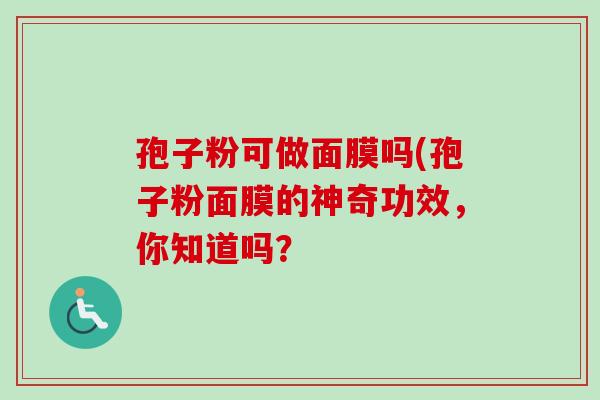 孢子粉可做面膜吗(孢子粉面膜的神奇功效，你知道吗？-第1张图片-卓越灵芝孢子粉