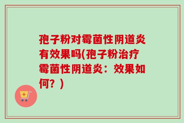 孢子粉对霉菌性阴道炎有效果吗(孢子粉治疗霉菌性阴道炎：效果如何？)-第1张图片-卓越灵芝孢子粉