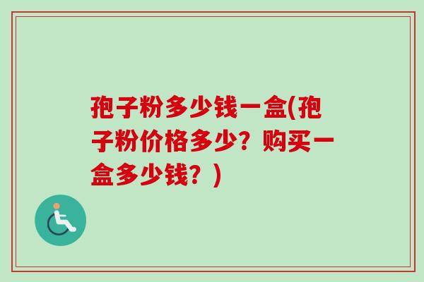 孢子粉多少钱一盒(孢子粉价格多少？购买一盒多少钱？)-第1张图片-卓越灵芝孢子粉