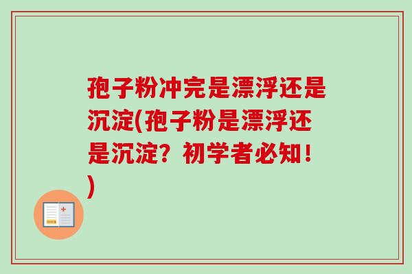 孢子粉冲完是漂浮还是沉淀(孢子粉是漂浮还是沉淀？初学者必知！)-第1张图片-卓越灵芝孢子粉