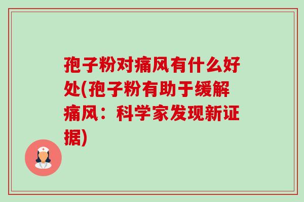孢子粉对痛风有什么好处(孢子粉有助于缓解痛风：科学家发现新证据)-第1张图片-卓越灵芝孢子粉