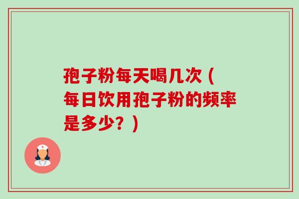 孢子粉每天喝几次 (每日饮用孢子粉的频率是多少?)-第1张图片-卓越灵芝孢子粉 孢子粉每天喝几次 (每日饮用孢子粉的频率是多少?)-第1张图片-卓越灵芝孢子粉