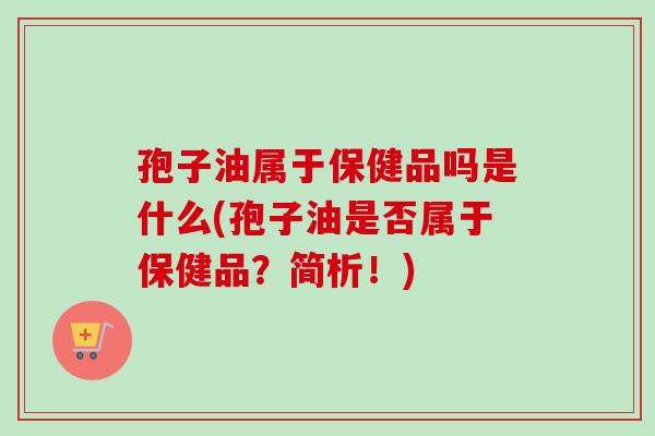 孢子油属于保健品吗是什么(孢子油是否属于保健品?简析!)-第1张图片-卓越灵芝孢子粉 孢子油属于保健品吗是什么(孢子油是否属于保健品?简析!)-第1张图片-卓越灵芝孢子粉