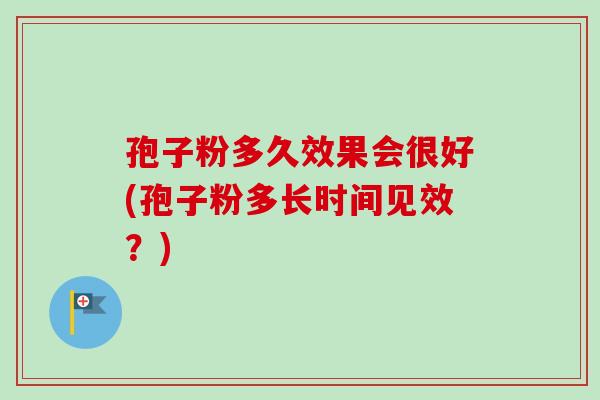 孢子粉多久效果会很好(孢子粉多长时间见效？)-第1张图片-卓越灵芝孢子粉