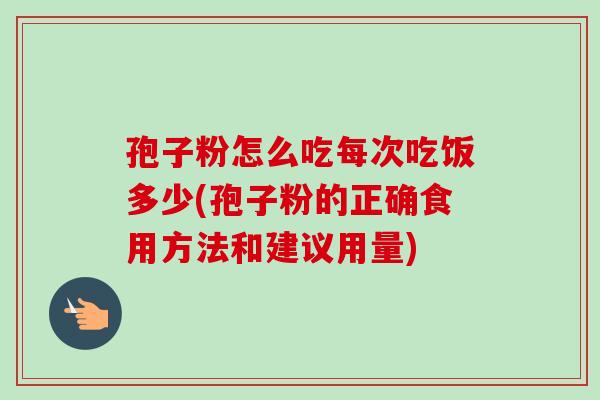 孢子粉怎么吃每次吃饭多少(孢子粉的正确食用方法和建议用量)-第1张图片-卓越灵芝孢子粉