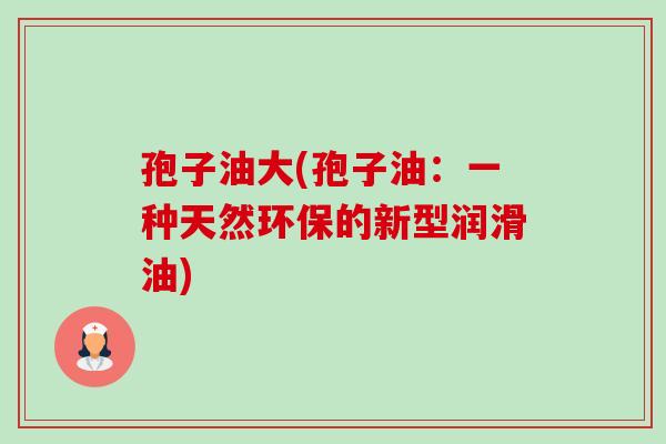 孢子油大(孢子油：一种天然环保的新型润滑油)-第1张图片-卓越灵芝孢子粉