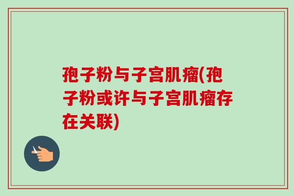 孢子粉与子宫肌瘤(孢子粉或许与子宫肌瘤存在关联)-第1张图片-卓越灵芝孢子粉