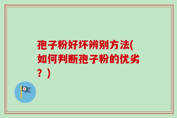 孢子粉好坏辨别方法(如何判断孢子粉的优劣？)-第1张图片-卓越灵芝孢子粉