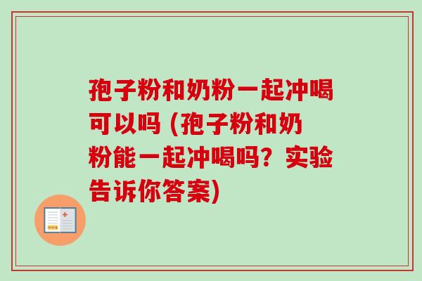 孢子粉和奶粉一起冲喝可以吗 (孢子粉和奶粉能一起冲喝吗?实验告诉你答案)-第1张图片-卓越灵芝孢子粉 孢子粉和奶粉一起冲喝可以吗 (孢子粉和奶粉能一起冲喝吗?实验告诉你答案)-第1张图片-卓越灵芝孢子粉