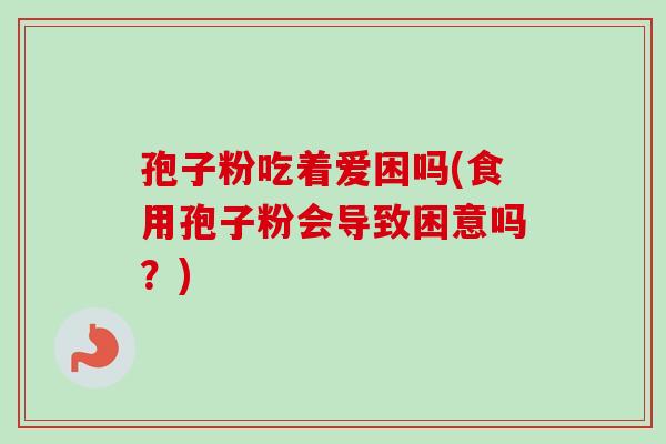 孢子粉吃着爱困吗(食用孢子粉会导致困意吗?)-第1张图片-卓越灵芝孢子粉 孢子粉吃着爱困吗(食用孢子粉会导致困意吗?)-第1张图片-卓越灵芝孢子粉