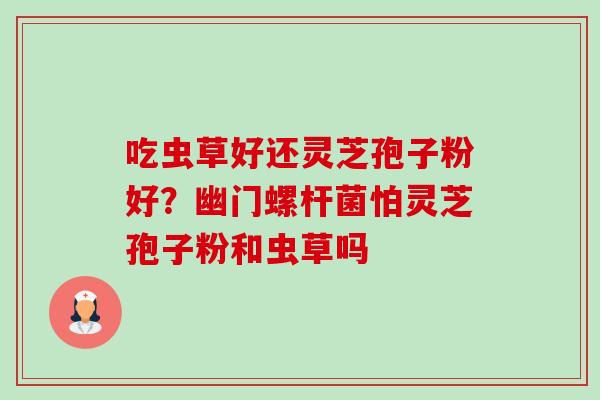 吃虫草好还灵芝孢子粉好?幽门螺杆菌怕灵芝孢子粉和虫草吗-第1张图片-卓越灵芝孢子粉 吃虫草好还灵芝孢子粉好?幽门螺杆菌怕灵芝孢子粉和虫草吗-第1张图片-卓越灵芝孢子粉