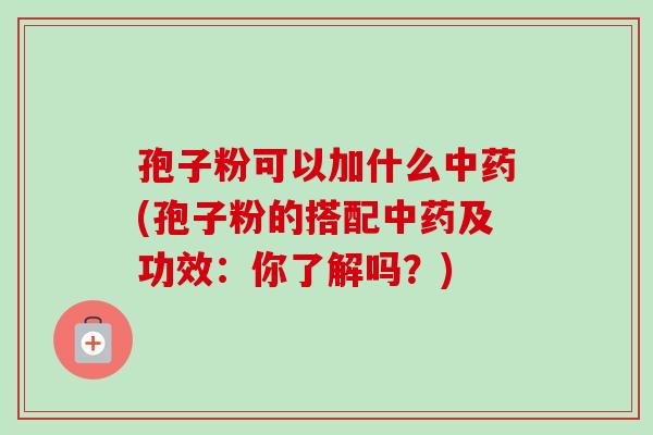 孢子粉可以加什么中药(孢子粉的搭配中药及功效:你了解吗?)-第1张图片-卓越灵芝孢子粉 孢子粉可以加什么中药(孢子粉的搭配中药及功效:你了解吗?)-第1张图片-卓越灵芝孢子粉