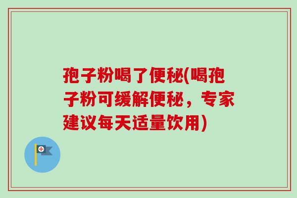 孢子粉喝了便秘(喝孢子粉可缓解便秘,专家建议每天适量饮用)-第1张图片-卓越灵芝孢子粉 孢子粉喝了便秘(喝孢子粉可缓解便秘,专家建议每天适量饮用)-第1张图片-卓越灵芝孢子粉