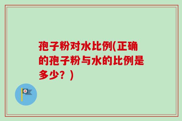 孢子粉对水比例(正确的孢子粉与水的比例是多少？)-第1张图片-卓越灵芝孢子粉