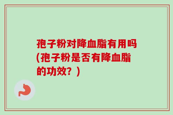 孢子粉对降血脂有用吗(孢子粉是否有降血脂的功效?)-第1张图片-卓越灵芝孢子粉 孢子粉对降血脂有用吗(孢子粉是否有降血脂的功效?)-第1张图片-卓越灵芝孢子粉